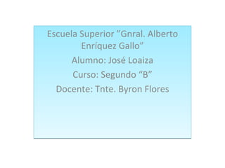 Escuela Superior ”Gnral. Alberto
        Enríquez Gallo”
      Alumno: José Loaiza
      Curso: Segundo “B”
  Docente: Tnte. Byron Flores
 