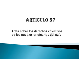 ARTICULO 57 Trata sobre los derechos colectivos de los pueblos originarios del país 