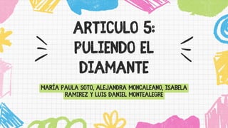 Articulo 5:
puliendo el
diamante
María Paula Soto, Alejandra Moncaleano, Isabela
Ramirez y Luis Daniel Montealegre
 