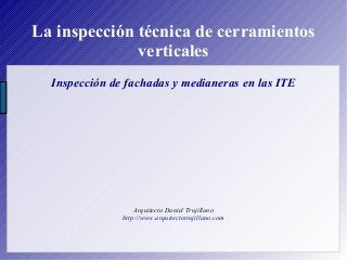 La inspección técnica de cerramientos
verticales
Inspección de fachadas y medianeras en las ITE
Arquitecto Daniel Trujillano
http://www.arquitectotrujillano.com
 