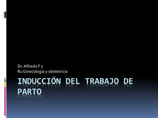 INDUCCIÓN DEL TRABAJO DE
PARTO
Dr.Alfredo F z
R1 Ginecología y obstetricia
 