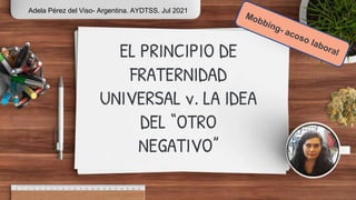 EL PRINCIPIO DE
FRATERNIDAD
UNIVERSAL v. LA IDEA
DEL “OTRO
NEGATIVO”
Adela Pérez del Viso- Argentina. AYDTSS. Jul 2021
 