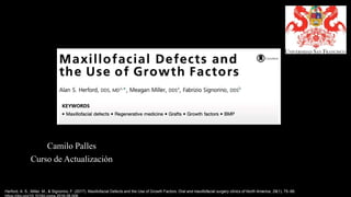 Herford, A. S., Miller, M., & Signorino, F. (2017). Maxillofacial Defects and the Use of Growth Factors. Oral and maxillofacial surgery clinics of North America, 29(1), 75–88.
Camilo Palles
Curso de Actualización
 