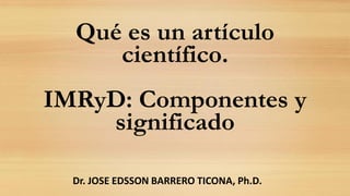 Qué es un artículo
científico.
IMRyD: Componentes y
significado
Dr. JOSE EDSSON BARRERO TICONA, Ph.D.
 