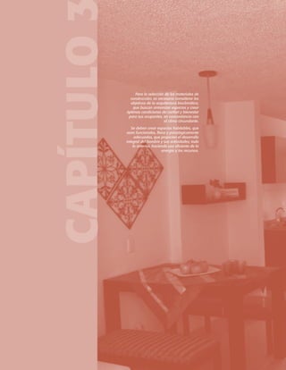 CAPÍTULO

Para la selección de los materiales de
construcción, es necesario considerar los
objetivos de la arquitectura bioclimática,
que buscan armonizar espacios y crear
óptimas condiciones de confort y bienestar
para sus ocupantes, en concordancia con
el clima circundante.
Se deben crear espacios habitables, que
sean funcionales, física y psicológicamente
adecuados, que propicien el desarrollo
integral del hombre y sus actividades; todo
lo anterior, haciendo uso eficiente de la
energía y los recursos.

 