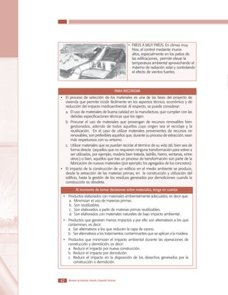 LOS MATERIALES EN LA CONSTRUCCIÓN DE VIVIENDA DE INTERÉS SOCIAL

• FRÍOS A MUY FRÍOS. En climas muy
fríos, el control mediante muros
altos, especialmente en los patios de
las edificaciones, permite elevar la
temperatura ambiental aprovechando el
máximo de radiación solar y controlando
el efecto de vientos fuertes.

PARA RECORDAR
•	 El proceso de selección de los materiales es una de las fases del proyecto de
vivienda que permite incidir fácilmente en los aspectos técnico, económico y de
reducción del impacto medioambiental. Al respecto, se puede considerar:
a.	El uso de materiales de buena calidad en la manufactura, que cumplan con las
debidas especificaciones técnicas que los rigen.
b.	 Procurar el uso de materiales que provengan de recursos renovables bien
gestionados, además de todos aquellos cuyo origen sea el reciclaje y la
reutilización. En el caso de utilizar materiales provenientes de recursos no
renovables, son preferibles aquellos que, durante su proceso de extracción, sean
más respetuosos con su entorno.
c.	Utilizar materiales que se puedan reciclar al término de su vida útil, bien sea de
forma directa (aquellos que no requieren ninguna transformación para volver a
ser utilizados, por ejemplo, madera bien tratada, ladrillo, hierro, ventanas, entre
otros.) o bien, aquellos que tras un proceso de transformación son parte de la
fabricación de nuevos materiales (por ejemplo, los agregados de los concretos).
•	 El impacto de la construcción de un edificio en el medio ambiente se produce,
desde la extracción de las materias primas, en la construcción y utilización del
edificio, hasta la gestión de los residuos generados por demoliciones cuando la
construcción es obsoleta.
Al momento de tomar decisiones sobre materiales, tenga en cuenta:
•	 Productos elaborados con materiales ambientalmente adecuados, es decir que:
a.	Minimizan el uso de materias primas.
b.	Son reutilizables.
c.	Son elaborados a partir de materias primas reutilizables.
d.	Son elaborados con materiales naturales de bajo impacto ambiental.
•	 Productos que generan menos impactos y por ello son alternativos a los que
contaminan, es decir:
a.	Ser alternativos a los que reducen la capa de ozono.
b.	Ser alternativos a los tratamientos contaminantes que se aplican a la madera.
•	 Productos que minimizan el impacto ambiental durante las operaciones de
construcción y demolición, es decir:
a.	Reducir el impacto por nueva construcción.
b.	Reducir el impacto por demolición.
c.	Reducir el impacto en la disposición de los desechos generados por la
construcción o demolición.

42

Ministerio de Ambiente, Vivienda y Desarrollo Territorial

 