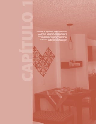 CAPÍTULO

El concepto de sostenibilidad no tiene una definición
universal. No obstante, hablando de manera
integral y en el contexto de las Naciones Unidas, el
desarrollo sostenible tiene como objetivo satisfacer
las necesidades actuales de la población, sin
comprometer la capacidad de las generaciones
futuras para satisfacer las suyas.

 