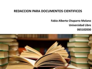REDACCION PARA DOCUMENTOS CIENTIFICOS
Fabio Alberto Chaparro Molano
Universidad Libre
065102030
 