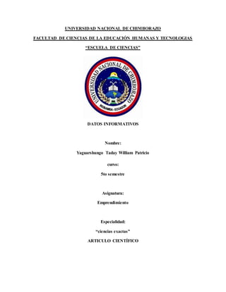 UNIVERSIDAD NACIONAL DE CHIMBORAZO
FACULTAD DE CIENCIAS DE LA EDUCACIÓN HUMANAS Y TECNOLOGIAS
“ESCUELA DE CIENCIAS”
DATOS INFORMATIVOS
Nombre:
Yaguarshungo Taday William Patricio
curso:
5to semestre
Asignatura:
Emprendimiento
Especialidad:
“ciencias exactas”
ARTICULO CIENTÍFICO
 