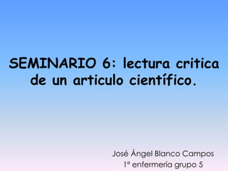 SEMINARIO 6: lectura critica
de un articulo científico.
José Ángel Blanco Campos
1º enfermería grupo 5
 