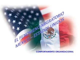 EL FENOMENO MIGRATORIO	 MEXICO – ESTADOS UNIDOS COMPORTAMIENTO ORGANIZACIONAL 