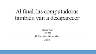 Al final, las computadoras
también van a desaparecer
María Sol
Julieta
4º Ciencias Naturales
2018
 