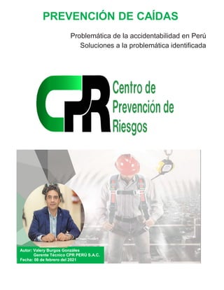 PREVENCIÓN DE CAÍDAS
Problemática de la accidentabilidad en Perú
Soluciones a la problemática identificada
Autor: Valery Burgos Gonzáles
Gerente Técnico CPR PERÚ S.A.C.
Fecha: 08 de febrero del 2021
 