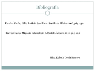 Bibliografía
Escobar Cerón, Félix, La Guía Santillana. Santillana México 2016, pág. 440
Treviño Garza, Migdalia Laboratorio 5, Castillo, México 2012, pág. 422
Miss. Lizbeth Doniz Romero
 