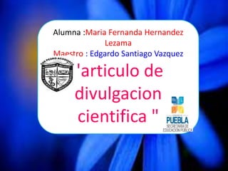 Alumna :Maria Fernanda Hernandez
Lezama
Maestro : Edgardo Santiago Vazquez
"articulo de
divulgacion
cientifica "
 