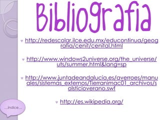 http://redescolar.ilce.edu.mx/educontinua/geog
                        rafia/cenit/cenital.html

           http://www.windows2universe.org/the_universe/
                     uts/summer.html&lang=sp

           http://www.juntadeandalucia.es/averroes/manu
           ales/sistemas_externos/Tierranimac01_archivos/s
                          olsticioverano.swf

                       http://es.wikipedia.org/
…índice…
 