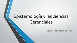 Epistemología y las ciencias
Gerenciales
Realizado por: DanielaValdivez.
 