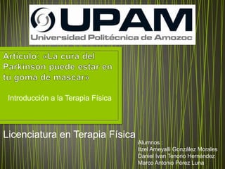 Introducción a la Terapia Física
Licenciatura en Terapia Física
Alumnos :
Itzel Ameyalli González Morales
Daniel Ivan Tenorio Hernández
Marco Antonio Pérez Luna
 
