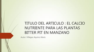 TITULO DEL ARTICULO : EL CALCIO
NUTRIENTE PARA LAS PLANTAS
BITTER PIT EN MANZANO
Autor: Villegas Aquino Alexis
 
