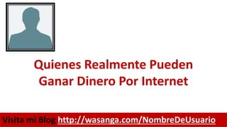 Quienes Realmente Pueden
Ganar Dinero Por Internet
Visita mi Blog http://wasanga.com/NombreDeUsuario
 