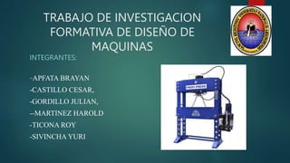TRABAJO DE INVESTIGACION
FORMATIVA DE DISEÑO DE
MAQUINAS
INTEGRANTES:
-APFATA BRAYAN
-CASTILLO CESAR,
-GORDILLO JULIAN,
--MARTINEZ HAROLD
-TICONA ROY
-SIVINCHA YURI
 