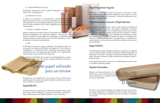 f)	 Impermeabilidad a las Grasas.
Propiedades importantes para los papeles destinados a envolver ali-
mentos que contengan grasa.
g)	 Resistencia a la Luz.
Se refiere a la resistencia a la decoloración o amarillantamiento del
papel al exponerlo a la luz. Los envases demandan esta propiedad en
alto grado, por lo que los papeles empleados para este fin requieren fi-
bras de madera altamente pura y tintes y pigmentos que satisfagan este
requerimiento.
h)	 Barrera a Líquidos o Vapores.
Muchos materiales envasados deben ser protegidos de la pérdida o la
gnancia de humedad y su consecuente deterioro. Para proveer esta
barrera, el papel o el cartón deben ser combinados con materiales que
ofrezcan protección tales como las ceras, las películas plásticas y el foie
de aluminio en forma de recubrimiento.
i)	 PH
El PH define el grado de acidez, alcalinidad o neutralidad química de
un material. Los papeles de PH bajo (por debajo de 7), son ácidos, se
autodestruyen. Los papeles de PH 7 o neutrales, tienen mejores opor-
tunidades de vida. Los papeles alcalinos (de PH 7 a 8.5 aproximada-
mente) tienen el mayor potencial de larga vida.
Las distintas propiedades de un papel, son interdependientes, es decir,
estás relacionadas entre sí, por lo que no pueden modificarse sin afectar
el comportamiento de las demás.
Tipos de papel utilizado
para un envase
El papel, por sus características y el uso que se le da se divide en tres
grandes grupos, los cuales son: papeles crepados y papeles para envase,
como veremos a continuación.
Papel KRAFT
Es muy resistente, se utiliza para la elaboración de papel tissue, papel
para bolsas, sacos multicapas y papel para envolturas, asimismo, es
base de laminaciones con aluminio, plastico y otros materiales.
Papel Pergamino Vegetal.
Resistencia a la humedad así como a las grasas y a los aceites. Es uti-
lizado para envolver mantequilla, margarina, carnes, quesos, etcétera.
Así como para envasar aves y pescados. También se utiliza para envol-
ver plata y metales pulidos.
Papel Resistente a Grasas y Papel Glassine
Estos papeles son muy densos y tienen un alto grado de resistencia al
paso de las grasas y los aceites. Este papel es translúcido y calandra-
do logrando una superficie con acabado plano; puede hacerse opaco
adicionando pigmentos, también puede encerarse laquearse y laminar-
se con otros materiales. Son muy utilizados para envolturas, sobres,
materiales de barrera y sellos de garantía en tapas. En la industria ali-
menticia se utilizan con frecuencia. De igual manera, se emplean para
envasar grasas y aceites, tintas para impresión, productos para pintar y
partes metálicas.
Papel TISSUE
Son elaborados a partir de pulpas mecánicas o químicas, y en algunos
casos de papel reciclado. Pueden ser hechos de pulpas blanqueadas, sin
blanquear o coloradas. Este papel se utiliza para proteger algunos pro-
ductos eléctricos, envases de vidrio, herramientas, utensilios, zapatos y
bolsas de mano.
Como papeles de grado no corrosivo son utilizados para envolver par-
tes metálicas altamente pulidas.
Papeles Encerados.
Brindan una buena protección a los líquidos y vapores . Se utilizan
mucho para envases de alimentos, especialmente repostería y cereales
secos, también para la industria de los congelados y para varios tipos
de envases industriales.
El cartón
El cartón es una variante del papel, se compone de varias capas de éste,
las cuales, superpuestas y combinadas le dan su rigidez característica.
Se considera papel hasta 65 gr/m2, mayor de 65 gr/m2; se considera
como cartón.
 