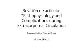 Revisión de articulo:
”Pathophysiology and
Complications during
Extracorporeal Circulation
Emmanuel Sabino Pérez Meléndez
Octubre 24 2022
 