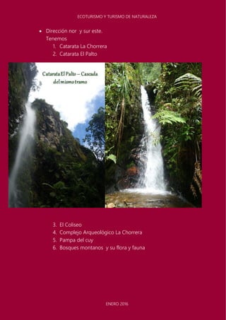 ECOTURISMO Y TURISMO DE NATURALEZA
ENERO 2016
 Dirección nor y sur este.
Tenemos
1. Catarata La Chorrera
2. Catarata El Palto
3. El Coliseo
4. Complejo Arqueológico La Chorrera
5. Pampa del cuy
6. Bosques montanos y su flora y fauna
 