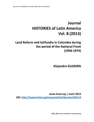Guzmán: Land Reform and the latifundia in Colombia
HISAL, 2013, Vol. 8, article No 3 –www.isal.org
Journal
HISTORIES of Latin America
Vol. 8 (2013)
Land Reform and latifundia in Colombia during
the period of the National Front
(1958-1974)
Alejandro GUZMÁN
www.hisal.org | mach 2013
URI: http://www.hisal.org/revue/article/Guzman2013-8
 