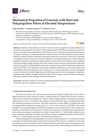 fibers
Article
Mechanical Properties of Concrete with Steel and
Polypropylene Fibres at Elevated Temperatures
Josipa Bošnjak 1,*, Akanshu Sharma 2 and Kevin Grauf 3
1 Materials Testing Institute, University of Stuttgart, Pfaffenwaldring 4C, 70569 Stuttgart, Germany
2 Institute of Construction Materials, University of Stuttgart, Pfaffenwaldring 4G, 70569 Stuttgart, Germany;
akanshu.sharma@iwb.uni-stuttgart.de
3 University of Stuttgart, 70569 Stuttgart, Germany; kevingrauf@gmx.de
* Correspondence: josipa.bosnjak@mpa.uni-stuttgart.de; Tel.: +49-711-685 63377
Received: 6 December 2018; Accepted: 16 January 2019; Published: 24 January 2019


Abstract: Addition of steel fibres to concrete is known to have a significant positive influence on
the mechanical properties of concrete. Micro polypropylene (PP) fibres are added to concrete to
improve its performance under thermal loads such as in case of fire by preventing the phenomena
of explosive spalling. An optimum mixture of steel and micro PP fibres added to concrete may be
utilized to enhance both the mechanical and thermal behaviour of concrete. In this work, systematic
investigations were carried out to study the influence of elevated temperature on the mechanical
properties and physical properties of high strength concrete without and with fibres. Three different
mixtures for high strength concrete were used, namely normal concrete without fibres, Steel fibre
reinforced concrete and Hybrid fibre reinforced concrete having a blend of hooked end steel fibres
and micro PP fibres. The specimens were tested in ambient conditions as well as after exposure to
a pre-defined elevated temperature and cooling down to room temperature. For all investigated
concrete mixtures the thermal degradation of following properties were investigated: compressive
strength, tensile splitting strength, bending strength, fracture energy and static modulus of elasticity.
This paper summarizes the findings of the tests performed.
Keywords: steel fiber reinforced concrete; polypropylene fibres; elevated temperature; hybrid fibre
reinforced concrete; strength; fracture energy
1. Introduction and State of Art
Over the past decades, new concrete-based materials are being developed with an aim to derive
higher performance than ordinary concrete. Synthetic fibres are added to the concrete mixture to
improve one or more of its properties [1], such as creep or impact resistance or to prevent explosive
spalling due to fire [2]. In general, the addition of micro PP fibres does not significantly affect
the mechanical properties of concrete. Steel fibre reinforced concrete (SFRC) is probably the most
investigated fibre reinforced concrete type [3–6]. Due to the inclusion of steel fibres, the tensile
strength of concrete gets higher and the fracture behaviour of concrete becomes more ductile [3,4].
Inclusion of steel fibres has been proven to reduce the congestion of reinforcement required in the
beam-column joint regions according to new seismic design codes [7–9]. Additionally, researchers have
tried combining steel fibres with other type of fibres to improve different properties of the concrete
mixture [10,11] including the resistance to elevated temperature [12].
Understanding the thermal degradation of various concrete properties is of vital interest for the
evaluation of both fire performance and post-fire capacity of RC structures. Furthermore, these data
are useful for numerical models, which can then be used to assess the concrete performance upon
heating. Significant research has been performed to assure better understanding of the behaviour of
Fibers 2019, 7, 9; doi:10.3390/fib7020009 www.mdpi.com/journal/fibers
 