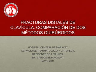 FRACTURAS DISTALES DE
CLAVÍCULA: COMPARACIÓN DE DOS
MÉTODOS QUIRÚRGICOS
HOSPITAL CENTRAL DE MARACAY
SERVICIO DE TRAUMATOLOGIA Y ORTOPEDIA
RESIDENTE DE 1 ER NIVEL
DR. CARLOS BETANCOURT
MAYO 2015
 