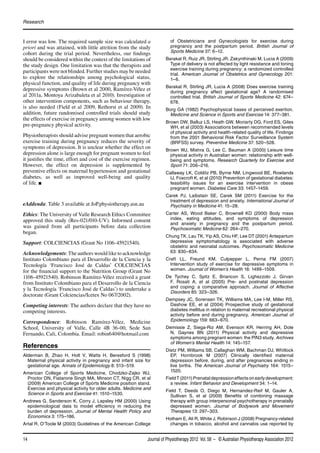 Research 
I error was low. The required sample size was calculated a 
priori and was attained, with little attrition from the study 
cohort during the trial period. Nevertheless, our findings 
should be considered within the context of the limitations of 
the study design. One limitation was that the therapists and 
participants were not blinded. Further studies may be needed 
to explore the relationships among psychological status, 
physical function, and quality of life during pregnancy with 
depressive symptoms (Brown et al 2000, Ramírez-Vélez et 
al 2011a, Montoya Arizabaleta et al 2010). Investigation of 
other intervention components, such as behaviour therapy, 
is also needed (Field et al 2009, Rethorst et al 2009). In 
addition, future randomised controlled trials should study 
the effects of exercise in pregnancy among women with low 
pre-pregnancy physical activity. 
Physiotherapists should advise pregnant women that aerobic 
exercise training during pregnancy reduces the severity of 
symptoms of depression. It is unclear whether the effect on 
depression alone is large enough for pregnant women to feel 
it justifies the time, effort and cost of the exercise regimen. 
However, the effect on depression is supplemented by 
preventive effects on maternal hypertension and gestational 
diabetes, as well as improved well-being and quality 
of life. Q 
eAddenda: Table 3 available at JoP.physiotherapy.asn.au 
Ethics: The University of Valle Research Ethics Committee 
approved this study (Res-021/010-UV). Informed consent 
was gained from all participants before data collection 
began. 
Support: COLCIENCIAS (Grant No 1106-45921540). 
Acknowledgements: The authors would like to acknowledge 
Instituto Colombiano para el Desarrollo de la Ciencia y la 
Tecnología ‘Francisco José de Caldas’ COLCIENCIAS 
for the financial support to the Nutrition Group (Grant No 
1106-45921540). Robinson Ramírez-Vélez received a grant 
from Instituto Colombiano para el Desarrollo de la Ciencia 
y la Tecnología ‘Francisco José de Caldas’) to undertake a 
doctorate (Grant Colciencias/Icetex No 067/2002). 
Competing interests: The authors declare that they have no 
competing interests. 
Correspondence: Robinson Ramírez-Vélez, Medicine 
School, University of Valle, Calle 4B 36-00, Sede San 
Fernando, Cali, Colombia. Email: robin640@hotmail.com 
References 
Alderman B, Zhao H, Holt V, Watts H, Beresford S (1998) 
Maternal physical activity in pregnancy and infant size for 
gestational age. Annals of Epidemiology 8: 513–519. 
American College of Sports Medicine, Chodzko-Zajko WJ, 
Proctor DN, Fiatarone Singh MA, Minson CT, Nigg CR, et al 
(2009) American College of Sports Medicine position stand. 
Exercise and physical activity for older adults. Medicine and 
Science in Sports and Exercise 41: 1510–1530. 
Andrews G, Sanderson K, Corry J, Lapsley HM (2000) Using 
epidemiological data to model efficiency in reducing the 
burden of depression. Journal of Mental Health Policy and 
Economics 3: 175–186. 
Artal R, O’Toole M (2003) Guidelines of the American College 
of Obstetricians and Gynecologists for exercise during 
pregnancy and the postpartum period. British Journal of 
Sports Medicine 37: 6–12. 
Barakat R, Ruiz JR, Stirling JR, Zakynthinaki M, Lucia A (2009) 
Type of delivery is not affected by light resistance and toning 
exercise training during pregnancy: a randomized controlled 
trial. American Journal of Obstetrics and Gynecology 201: 
1–6. 
Barakat R, Stirling JR, Lucia A (2008) Does exercise training 
during pregnancy affect gestational age? A randomised 
controlled trial. British Journal of Sports Medicine 42: 674– 
678. 
Borg GA (1982) Psychophysical bases of perceived exertion. 
Medicine and Science in Sports and Exercise 14: 377–381. 
Brown DW, Balluz LS, Heath GW, Moriarty DG, Ford ES, Giles 
WH, et al (2003) Associations between recommended levels 
of physical activity and health-related quality of life. Findings 
from the 2001 Behavioral Risk Factor Surveillance System 
(BRFSS) survey. Preventive Medicine 37: 520–528. 
Brown WJ, Mishra G, Lee C, Bauman A (2000) Leisure time 
physical activity in Australian women: relationship with well-being 
and symptoms. Research Quarterly for Exercise and 
Sport 71: 206–216. 
Callaway LK, Colditz PB, Byrne NM, Lingwood BE, Rowlands 
IJ, Foxcroft K, et al (2010) Prevention of gestational diabetes: 
feasibility issues for an exercise intervention in obese 
pregnant women. Diabetes Care 33: 1457–1459. 
Carek PJ, Laibstain SE, Carek SM (2011) Exercise for the 
treatment of depression and anxiety. International Journal of 
Psychiatry in Medicine 41: 15–28. 
Carter AS, Wood Baker C, Brownell KD (2000) Body mass 
index, eating attitudes, and symptoms of depression 
and anxiety in pregnancy and the postpartum period. 
Psychosomatic Medicine 62: 264–270. 
Chung TK, Lau TK, Yip AS, Chiu HF, Lee DT (2001) Antepartum 
depressive symptomatology is associated with adverse 
obstetric and neonatal outcomes. Psychosomatic Medicine 
63: 830–834. 
Craft LL, Freund KM, Culpepper L, Perna FM (2007) 
Intervention study of exercise for depressive symptoms in 
women. Journal of Women’s Health 16: 1499–1509. 
De Tychey C, Spitz E, Briancon S, Lighezzolo J, Girvan 
F, Rosati A, et al (2005) Pre- and postnatal depression 
and coping: a comparative approach. Journal of Affective 
Disorders 85: 323–326. 
Dempsey JC, Sorensen TK, Williams MA, Lee I-M, Miller RS, 
Dashow EE, et al (2004) Prospective study of gestational 
diabetes mellitus in relation to maternal recreational physical 
activity before and during pregnancy. American Journal of 
Epidemiology 159: 663–670. 
Demissie Z, Siega-Riz AM, Evenson KR, Herring AH, Dole 
N, Gaynes BN (2011) Physical activity and depressive 
symptoms among pregnant women: the PIN3 study. Archives 
of Women’s Mental Health 14: 145–157. 
Dietz PM, Williams SB, Callaghan WM, Bachman DJ, Whitlock 
EP, Hornbrook M (2007) Clinically identified maternal 
depression before, during, and after pregnancies ending in 
live births. The American Journal of Psychiatry 164: 1515– 
1520. 
Field T (2011) Prenatal depression effects on early development: 
a review. Infant Behavior and Development 34: 1–14. 
Field T, Deeds O, Diego M, Hernandez-Reif M, Gauler A, 
Sullivan S, et al (2009) Benefits of combining massage 
therapy with group interpersonal psychotherapy in prenatally 
depressed women. Journal of Bodywork and Movement 
Therapies 13: 297–303. 
Hotham E, Ali R, White J, Robinson J (2008) Pregnancy-related 
changes in tobacco, alcohol and cannabis use reported by 
14 Journal of Physiotherapy 2012 Vol. 58 – © Australian Physiotherapy Association 2012 
 