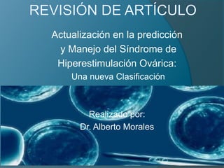 Actualización en la predicción
 y Manejo del Síndrome de
 Hiperestimulación Ovárica:
    Una nueva Clasificación



        Realizado por:
      Dr. Alberto Morales
 
