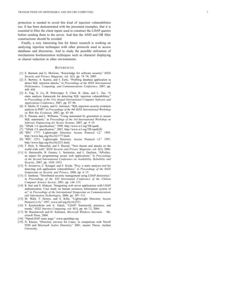 TRANSACTIONS ON DEPENDABLE AND SECURE COMPUTING 7
protection is needed to avoid this kind of injection vulnerabilities
too. It has been demonstrated with the presented examples, that it is
essential to ﬁlter the client inputs used to construct the LDAP queries
before sending them to the server. And that the AND and OR ﬁlter
constructions should be avoided.
Finally, a very interesting line for future research is working on
analyzing injection techniques with other protocols used to access
databases and directories. And to study the possible utilization of
mechanisms booleanization techniques such as character displaying
or charset reduction in other environments.
REFERENCES
[1] S. Barnum and G. McGraw, “Knowledge for software security,” IEEE
Security and Privacy Magazine, vol. 3(2), pp. 74–78, 2005.
[2] E. Bertino, A. Kamra, and J. Early, “Proﬁling database application to
detect SQL injection attacks,” in Proceedings of the IEEE International
Performance, Computing, and Communications Conference, 2007, pp.
449–458.
[3] X. Fug, X. Lu, B. Peltsverger, S. Chen, K. Qian, and L. Tao, “A
static analysis framework for detecting SQL injection vulnerabilities,”
in Proceedings of the 31st Annual International Computer Software and
Applications Conference, 2007, pp. 87–96.
[4] E. Merlo, D. Letarte, and G. Antoniol, “SQL-injection security evolution
analysis in PHP,” in Proceedings of the 9th IEEE International Workshop
on Web Site Evolution, 2007, pp. 45–49.
[5] S. Thomas and L. Williams, “Using automated ﬁx generation to secure
SQL statements,” in Proceedings of the 3rd International Workshop on
Software Engineering for Secure Systems, 2007, pp. 9–19.
[6] “XPath 1.0 speciﬁcation,” 1999, http://www.w3.org/TR/xpath.
[7] “XPath 2.0 speciﬁcation,” 2007, http://www.w3.org/TR/xpath20/.
[8] “RFC 1777: Lightweight Directory Access Protocol v2,” 1995,
http://www.faqs.org/rfcs/rfc1777.html.
[9] “RFC 2251: Lightweight Directory Access Protocol v3,” 1997,
http://www.faqs.org/rfcs/rfc2251.html.
[10] T. Holz, S. Marechal, and F. Raynal, “New threats and attacks on the
world wide web,” IEEE Security and Privacy Magazine, vol. 4(2), 2006.
[11] G. Hermosillo, R. Gomez, L. Seinturier, and L. Duchien, “AProSec:
an aspect for programming secure web applications,” in Proceedings
of the Second International Conference on Availability, Reliability and
Security, 2007, pp. 1026–1033.
[12] N. Jovanovic, C. Kruegel, and E. Kirda, “Pixy: a static analysis tool for
detecting web application vulnerabilities,” in Proceedings of the IEEE
Symposium on Security and Privacy, 2006, pp. 6–15.
[13] E. Jamhour, “Distributed security management using LDAP directories,”
in Proceedings of the XXI Internatinal Conference of the Chilean
Computer Science Society, 2001, pp. 144–153.
[14] R. Sari and S. Hidayat, “Integrating web server applications with LDAP
authentication: Case study on human resources information system of
ui,” in Proceedings of the International Symposium on Communications
and Information Technologies, 2006, pp. 307–312.
[15] M. Wahl, T. Howes, and S. Kille, “Lightweight Directory Access
Protocol (v3),” 1997, www.ietf.org/rfc/rfc2251.
[16] V. Koutsonikola and A. Vakali, “LDAP: framework, practices, and
trends,” IEEE Internet Computing, vol. 8(5), pp. 66–72, 2004.
[17] M. Russinovich and D. Solomon, Microsoft Windows Internals. Mi-
crosoft Press, 2004.
[18] “OpenLDAP main page,” www.openldap.org.
[19] N. Klasen, “Directory services for Linux, in comparison with Novell
NDS and Microsoft Active Directory,” 2001, master Thesis, Aachen
University.
 