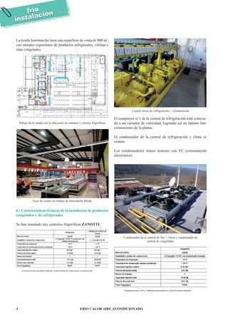 FRIO CALOR AIRE ACONDICIONADO4
frío
instalaciónfrío
instalación
La tienda Intermarché tiene una superficie de venta de 900 m²,
con murales expositores de productos refrigerados, vitrinas e
islas congelados.
6.- Características técnicas de la instalación de productos
congelados y de refrigerados
Se han instalado tres centrales frigoríficas ZANOTTI.
El compresor n°1 de la central de refrigeración está conecta-
do a un variador de velocidad, logrando así un óptimo fun-
cionamiento de la planta.
El condensador de la central de refrigeración y clima es
común.
Los condensadores tienen motores con EC (conmutación
electrónica).
Dibujo de la tienda con la ubicación de cámaras y vitrinas frigoríficas
Zona de ventas en tiendas de Intermaché Minde
Central mixta de refrigeración + climatización
Condensador de la central de frio + clima y condensador de
central de congelados
 