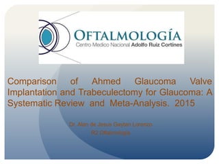 Comparison of Ahmed Glaucoma Valve
Implantation and Trabeculectomy for Glaucoma: A
Systematic Review and Meta-Analysis. 2015
Dr. Alan de Jesus Gaytan Lorenzo
R2 Oftalmologia
 