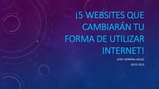 ¡5 WEBSITES QUE
CAMBIARÁN TU
FORMA DE UTILIZAR
INTERNET!
LEIDY HERRERA AVILEZ
GECO 2015
 