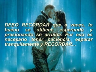 DEBO RECORDAR que a veces, lo bueno se obtiene esperando y presionando se arruina. Por eso es necesario tener paciencia, esperar tranquilamente y RECORDAR... 