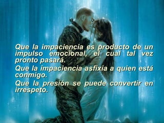 Que la impaciencia es producto de un impulso emocional, el cual tal vez pronto pasará. Que la impaciencia asfixia a quien está conmigo. Que la presión se puede convertir en irrespeto. 