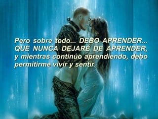 Pero sobre todo... DEBO APRENDER... QUE NUNCA DEJARÉ DE APRENDER, y mientras continúo aprendiendo, debo permitirme vivir y sentir. 