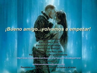 ¡Bueno amigo...volvamos a empezar!   Texto extraído del libro: “ Extrañando a Dina” Escrito por el psicólogo  Marioalonso Madrigal San José, Costa Rica, 2006 Para descargar el libro gratuitamente: http://www.ilustrados.com/buscar.php?search=dina&type=and O solicitándolo a: [email_address] Permitida su reproducción citando la fuente y el autor. 