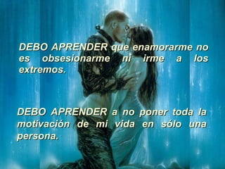 DEBO APRENDER que enamorarme no es obsesionarme ni irme a los extremos.   DEBO APRENDER a no poner toda la motivación de mi vida en sólo una persona.   