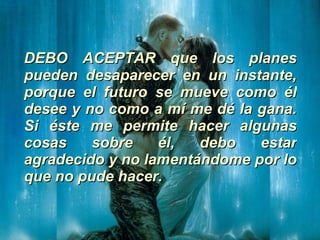DEBO ACEPTAR que los planes pueden desaparecer en un instante, porque el futuro se mueve como él desee y no como a mí me dé la gana. Si éste me permite hacer algunas cosas sobre él, debo estar agradecido y no lamentándome por lo que no pude hacer. 