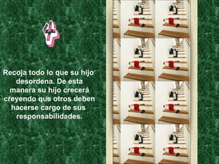 4 Recoja todo lo que su hijo  desordena. De esta manera su hijo crecerá creyendo que otros deben hacerse cargo de sus  responsabilidades. 