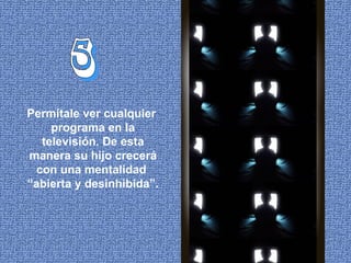 5 Permítale ver cualquier  programa en la televisión. De esta manera su hijo crecerá con una mentalidad  “abierta y desinhibida”. 