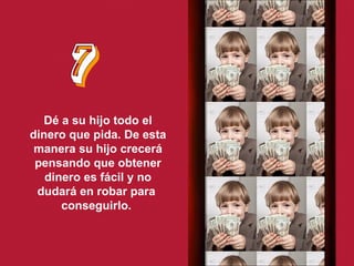 7 Dé a su hijo todo el dinero que pida. De esta manera su hijo crecerá pensando que obtener dinero es fácil y no dudará en robar para  conseguirlo.   