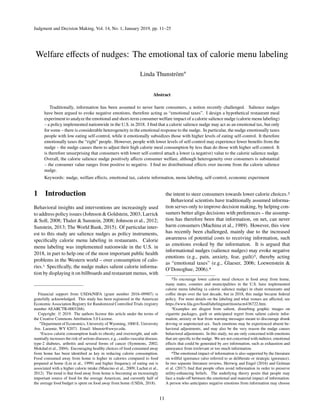Judgment and Decision Making, Vol. 14, No. 1, January 2019, pp. 11–25
Welfare eﬀects of nudges: The emotional tax of calorie menu labeling
Linda Thunström∗
Abstract
Traditionally, information has been assumed to never harm consumers, a notion recently challenged. Salience nudges
have been argued to evoke negative emotions, therefore acting as “emotional taxes”. I design a hypothetical restaurant meal
experiment to analyze the emotional and short-term consumer welfare impact of a calorie salience nudge (calorie menu labeling)
– a policy implemented nationwide in the U.S. in 2018. I ﬁnd that a calorie salience nudge may act as an emotional tax, but only
for some – there is considerable heterogeneity in the emotional response to the nudge. In particular, the nudge emotionally taxes
people with low eating self-control, while it emotionally subsidizes those with higher levels of eating self-control. It therefore
emotionally taxes the “right” people. However, people with lower levels of self-control may experience fewer beneﬁts from the
nudge – the nudge causes them to adjust their high calorie meal consumption by less than do those with higher self-control. It
is therefore unsurprising that consumers with lower self-control attach a lower (a negative) value to the calorie salience nudge.
Overall, the calorie salience nudge positively aﬀects consumer welfare, although heterogeneity over consumers is substantial
– the consumer value ranges from positive to negative. I ﬁnd no distributional eﬀects over income from the calorie salience
nudge.
Keywords: nudge, welfare eﬀects, emotional tax, calorie information, menu labeling, self-control, economic experiment
1 Introduction
Behavioral insights and interventions are increasingly used
to address policy issues (Johnson & Goldstein, 2003; Larrick
& Soll, 2008; Thaler & Sunstein, 2008; Johnson et al., 2012;
Sunstein, 2013; The World Bank, 2015). Of particular inter-
est to this study are salience nudges as policy instruments,
speciﬁcally calorie menu labeling in restaurants. Calorie
menu labeling was implemented nationwide in the U.S. in
2018, in part to help one of the most important public health
problems in the Western world – over consumption of calo-
ries.1 Speciﬁcally, the nudge makes salient calorie informa-
tion by displaying it on billboards and restaurant menus, with
Financial support from USDA/NIFA (grant number 2016–09907) is
gratefully acknowledged. This study has been registered in the American
Economic Association Registry for Randomized Controlled Trials (registry
number AEARCTR-0003268).
Copyright: © 2019. The authors license this article under the terms of
the Creative Commons Attribution 3.0 License.
∗Department of Economics, University of Wyoming, 1000 E. University
Ave. Laramie, WY 82071. Email: lthunstr@uwyo.edu.
1Excess calorie consumption leads to obesity and overweight, and sub-
stantially increases the risk of serious diseases, e.g., cardio-vascular disease,
type-2 diabetes, arthritis and several forms of cancer (Symmons, 2002;
Mokdad et al., 2004). Encouraging healthy choices of food consumed away
from home has been identiﬁed as key in reducing calorie consumption.
Food consumed away from home is higher in calories compared to food
prepared at home (Lin et al., 1999) and higher frequency of eating out is
associated with a higher calorie intake (Mancino et al., 2009; Lachat et al.,
2012). The trend is that food away from home is becoming an increasingly
important source of food for the average American, and currently half of
the average food budget is spent on food away from home (USDA, 2018).
the intent to steer consumers towards lower calorie choices.2
Behavioral scientists have traditionally assumed informa-
tion serves only to improve decision making, by helping con-
sumers better align decisions with preferences – the assump-
tion has therefore been that information, on net, can never
harm consumers (Machina et al., 1989). However, this view
has recently been challenged, mainly due to the increased
awareness of potential costs to receiving information, such
as emotions evoked by the information. It is argued that
informational nudges (salience nudges) may evoke negative
emotions (e.g., pain, anxiety, fear, guilt)3, thereby acting
as “emotional taxes” (e.g., Glaeser, 2006; Loewenstein &
O’Donoghue, 2006).4
2To encourage lower calorie meal choices in food away from home,
many states, counties and municipalities in the U.S. have implemented
calorie menu labeling (a calorie salience nudge) in chain restaurants and
coﬀee shops over the last decade, but in 2018, this nudge became federal
policy. For more details on the labeling and what venues are aﬀected, see
https://www.fda.gov/food/labelingnutrition/ucm436722.htm.
3Examples are disgust from salient, disturbing graphic images on
cigarette packages, guilt or anticipated regret from salient calorie infor-
mation, anxiety or fear from warning messages meant to discourage drunk
driving or unprotected sex. Such emotions may be experienced absent be-
havioral adjustments, and may also be the very reason the nudge causes
behavioral adjustments. In this study, we are only concerned with emotions
that are speciﬁc to the nudge. We are not concerned with indirect, emotional
eﬀects that could be generated by any information, such as exhaustion and
annoyance from irrelevant or too much information.
4The emotional impact of information is also supported by the literature
on willful ignorance (also referred to as deliberate or strategic ignorance).
In two separate literature reviews, Hertwig and Engel (2016) and Golman
et al. (2017) ﬁnd that people often avoid information in order to preserve
utility-enhancing beliefs. The underlying theory posits that people may
face a trade-oﬀ between the emotional and material impact of information.
A person who anticipates negative emotions from information may choose
11
 