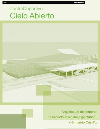 CentroDeportivo
Cielo Abierto
AH4 Abril de 2013
Arquitectura del deporte,
de impacto al ojo del espectador!!!
(Humberto Castillo)
 