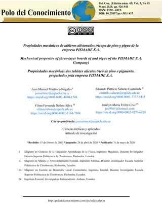 http://polodelconocimiento.com/ojs/index.php/es
Pol. Con. (Edición núm. 45) Vol. 5, No 05
Mayo 2020, pp. 526-541
ISSN: 2550 - 682X
DOI: 10.23857/pc.v5i5.1437
Propiedades mecánicas de tableros alistonados tricapa de pino y pigue de la
empresa PISMADE S.A.
Mechanical properties of three-layer boards of and pigue of the PISMADE S.A.
Company)
Propriedades mecânicas dos tabletes alicates tricô de pino e pigmento,
propiciados pela empresa PISMADE S.A.
Correspondencia: jumartinez@espoch.edu.ec
Ciencias técnicas y aplicadas
Artículo de investigación
*Recibido: 15 de febrero de 2020 *Aceptado: 29 de abril de 2020 * Publicado: 31 de mayo de 2020
I. Magíster en Ciencias de la Educación Aprendizaje de la Física, Ingeniero Mecánico, Docente Investigador
Escuela Superior Politécnica de Chimborazo, Riobamba, Ecuador.
II. Magíster en Manejo y Aprovechamiento Forestal, Ingeniero Forestal, Docente Investigador Escuela Superior
Politécnica de Chimborazo, Riobamba, Ecuador.
III. Magíster en Gestión de Desarrollo Local Comunitario, Ingeniera forestal, Docente Investigador Escuela
Superior Politécnica de Chimborazo, Riobamba, Ecuador.
IV. Ingeniera Forestal, Investigadora Independiente, Ambato, Ecuador.
Juan Manuel Martínez-Nogales I
jumartinez@espoch.edu.ec
https://orcid.org/0000-0002-4860-1548
Eduardo Patricio Salazar-Castañeda II
eduardo.salazar@espoch.edu.ec
https://orcid.org/0000-0001-7737-5415
Vilma Fernanda Noboa-Silva III
vilma.noboa@espoch.edu.ec
https://orcid.org/0000-0002-3164-7304
Joselyn Maria Freire-Cruz IV
jou9561@hotmail.com
https://orcid.org/0000-0002-9270-6929
 