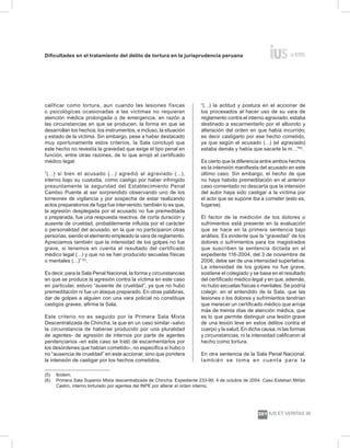 Dificultades en el tratamiento del delito de tortura en la jurisprudencia peruana
ius et veritas 39
301
calificar como tortura, aun cuando las lesiones físicas
o psicológicas ocasionadas a las víctimas no requieran
atención médica prolongada o de emergencia, en razón a
las circunstancias en que se producen, la forma en que se
desarrollan los hechos, los instrumentos, e incluso, la situación
y estado de la víctima. Sin embargo, pese a haber destacado
muy oportunamente estos criterios, la Sala concluyó que
este hecho no revestía la gravedad que exige el tipo penal en
función, entre otras razones, de lo que arrojó el certificado
médico legal:
“(…) si bien el acusado (…) agredió al agraviado (…),
interno bajo su custodia, como castigo por haber infringido
presuntamente la seguridad del Establecimiento Penal
Cambio Puente al ser sorprendido observando uno de los
torreones de vigilancia y por sospecha de estar realizando
actos preparatorios de fuga fue intervenido; también lo es que,
la agresión desplegada por el acusado no fue premeditada
o preparada, fue una respuesta reactiva, de corta duración y
ausente de crueldad, probablemente influida por el carácter
o personalidad del acusado, en la que no participaron otras
personas, siendo el elemento empleado la vara de reglamento.
Apreciamos también que la intensidad de los golpes no fue
grave, si tenemos en cuenta el resultado del certificado
médico legal (…) y que no se han producido secuelas físicas
o mentales (…)” (5)
.
Es decir, para la Sala Penal Nacional, la forma y circunstancias
en que se produce la agresión contra la víctima en este caso
en particular, estuvo “ausente de crueldad”, ya que no hubo
premeditación ni fue un ataque preparado. En otras palabras,
dar de golpes a alguien con una vara policial no constituye
castigos graves, afirma la Sala.
Este criterio no es seguido por la Primera Sala Mixta
Descentralizada de Chincha, la que en un caso similar -salvo
la circunstancia de haberse producido por una pluralidad
de agentes- de agresión de internos por parte de agentes
penitenciarios -en este caso se trató de escarmentarlos por
los desórdenes que habían cometido-, no especifica si hubo o
no “ausencia de crueldad” en este accionar, sino que pondera
la intensión de castigar por los hechos cometidos.
“(…) la actitud y postura en el accionar de
los procesados al hacer uso de su vara de
reglamento contra el interno agraviado, estaba
destinado a escarmentarlo por el alboroto y
alteración del orden en que había incurrido;
es decir castigarlo por ese hecho cometido,
ya que según el acusado (…) (el agraviado)
estaba demás y había que sacarle la m…”(6)
.
Es cierto que la diferencia entre ambos hechos
es la intensión manifiesta del acusado en este
último caso. Sin embargo, el hecho de que
no haya habido premeditación en el anterior
caso comentado no descarta que la intensión
del autor haya sido castigar a la víctima por
el acto que se supone iba a cometer (esto es,
fugarse).
El factor de la medición de los dolores o
sufrimientos está presente en la evaluación
que se hace en la primera sentencia bajo
análisis. Es evidente que la “gravedad” de los
dolores o sufrimientos para los magistrados
que suscriben la sentencia dictada en el
expediente 116-2004, del 3 de noviembre de
2006, debe ser de una intensidad superlativa.
La intensidad de los golpes no fue grave,
sostiene el colegiado y se basa en el resultado
del certificado médico legal y en que, además,
no hubo secuelas físicas o mentales. Se podría
colegir, en el entendido de la Sala, que las
lesiones o los dolores y sufrimientos tendrían
que merecer un certificado médico que arroje
más de treinta días de atención médica, que
es lo que permite distinguir una lesión grave
de una lesión leve en estos delitos contra el
cuerpo y la salud. En dicha causa, ni las formas
y circunstancias, ni la intensidad calificaron al
hecho como tortura.
En otra sentencia de la Sala Penal Nacional,
también se toma en cuenta para la
(5)	 Ibídem.
(6) 	 Primera Sala Superior Mixta descentralizada de Chincha. Expediente 233-99, 4 de octubre de 2004. Caso Esteban Miñán
Castro, interno torturado por agentes del INPE por alterar el orden interno.
 